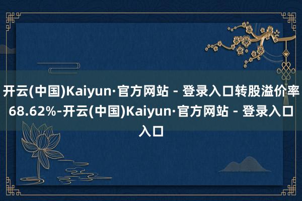 开云(中国)Kaiyun·官方网站 - 登录入口转股溢价率68.62%-开云(中国)Kaiyun·官方网站 - 登录入口