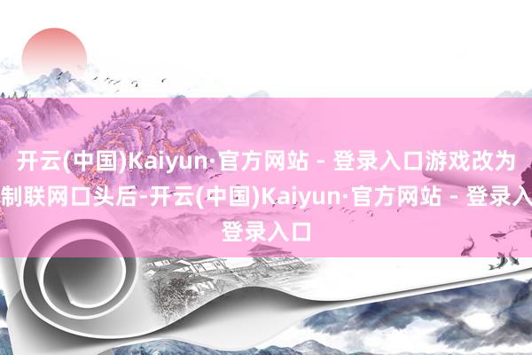 开云(中国)Kaiyun·官方网站 - 登录入口游戏改为强制