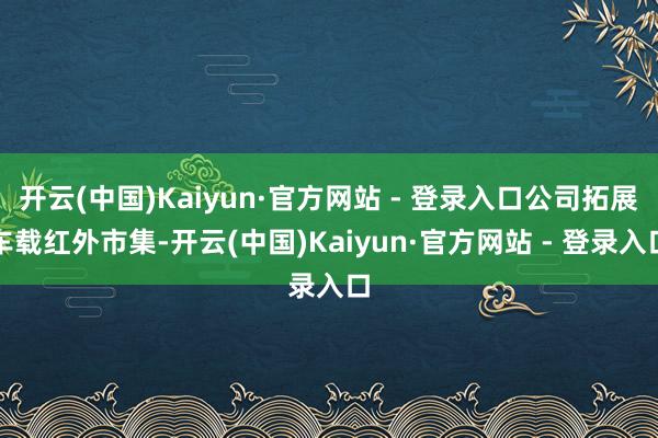 开云(中国)Kaiyun·官方网站 - 登录入口公司拓展车载红外市集-开云(中国)Kaiyun·官方网站 - 登录入口