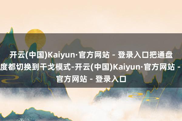 开云(中国)Kaiyun·官方网站 - 登录入口把通盘这个词国度都切换到干戈模式-开云(中国)Kaiyun·官方网站 - 登录入口