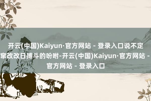 开云(中国)Kaiyun·官方网站 - 登录入口说不定还能透顶窜改改日搏斗的吩咐-开云(中国)Kaiyun·官方网站 - 登录入口