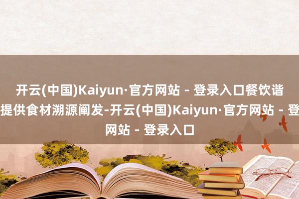 开云(中国)Kaiyun·官方网站 - 登录入口餐饮谐和方需提供食材溯源阐发-开云(中国)Kaiyun·官方网站 - 登录入口