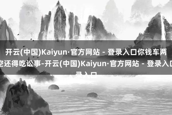 开云(中国)Kaiyun·官方网站 - 登录入口你钱车两空还