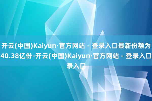 开云(中国)Kaiyun·官方网站 - 登录入口最新份额为40.38亿份-开云(中国)Kaiyun·官方网站 - 登录入口