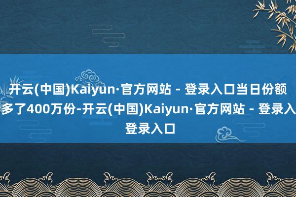开云(中国)Kaiyun·官方网站 - 登录入口当日份额增多了400万份-开云(中国)Kaiyun·官方网站 - 登录入口