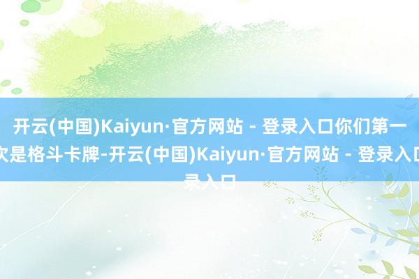 开云(中国)Kaiyun·官方网站 - 登录入口你们第一次是格斗卡牌-开云(中国)Kaiyun·官方网站 - 登录入口