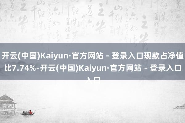 开云(中国)Kaiyun·官方网站 - 登录入口现款占净值比7.74%-开云(中国)Kaiyun·官方网站 - 登录入口