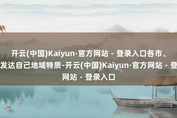 开云(中国)Kaiyun·官方网站 - 登录入口各市、区充分发达自己地域特质-开云(中国)Kaiyun·官方网站 - 登录入口
