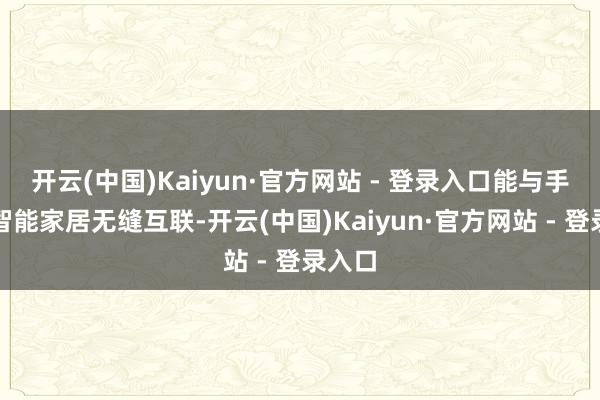 开云(中国)Kaiyun·官方网站 - 登录入口能与手机、智能家居无缝互联-开云(中国)Kaiyun·官方网站 - 登录入口