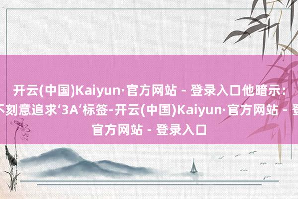 开云(中国)Kaiyun·官方网站 - 登录入口他暗示：“咱