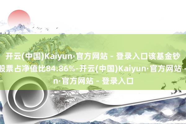 开云(中国)Kaiyun·官方网站 - 登录入口该基金钞票树立：股票占净值比84.86%-开云(中国)Kaiyun·官方网站 - 登录入口