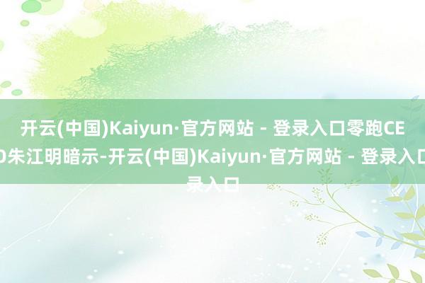 开云(中国)Kaiyun·官方网站 - 登录入口零跑CEO朱