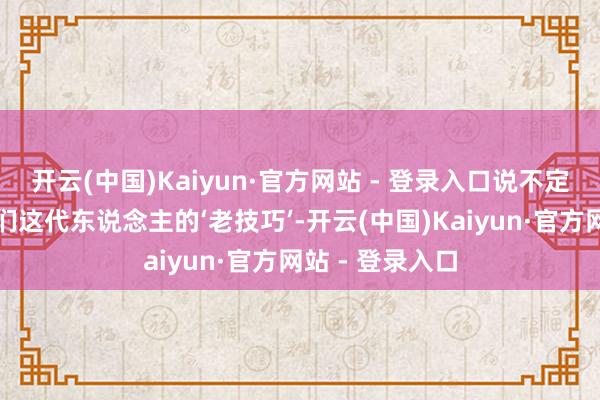 开云(中国)Kaiyun·官方网站 - 登录入口说不定过去会