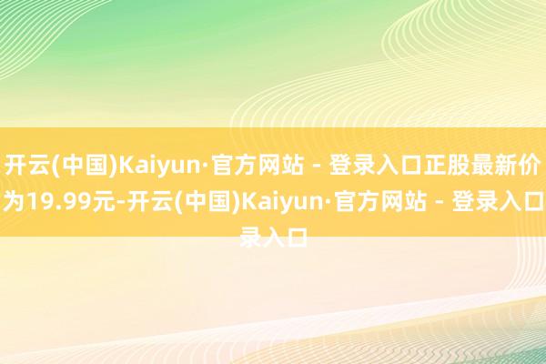 开云(中国)Kaiyun·官方网站 - 登录入口正股最新价为19.99元-开云(中国)Kaiyun·官方网站 - 登录入口