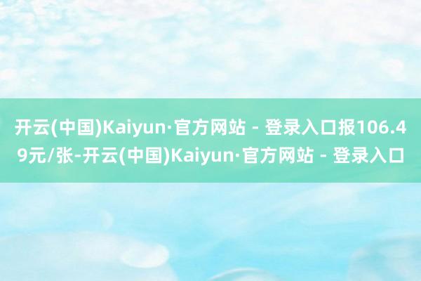开云(中国)Kaiyun·官方网站 - 登录入口报106.49元/张-开云(中国)Kaiyun·官方网站 - 登录入口