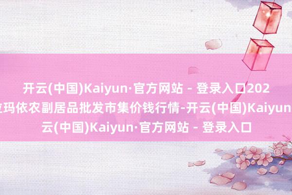 开云(中国)Kaiyun·官方网站 - 登录入口2025年1月19日新疆克拉玛依农副居品批发市集价钱行情-开云(中国)Kaiyun·官方网站 - 登录入口