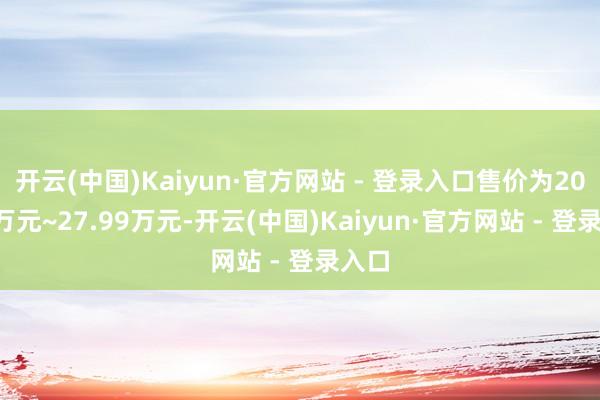 开云(中国)Kaiyun·官方网站 - 登录入口售价为20.99万元~27.99万元-开云(中国)Kaiyun·官方网站 - 登录入口