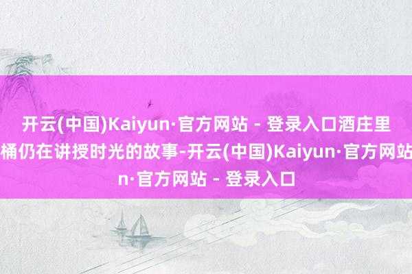 开云(中国)Kaiyun·官方网站 - 登录入口酒庄里的百年橡木桶仍在讲授时光的故事-开云(中国)Kaiyun·官方网站 - 登录入口
