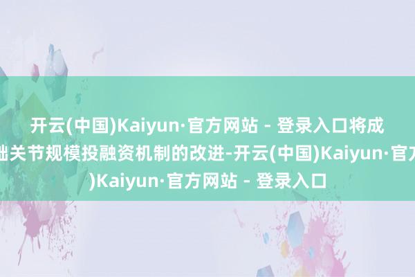 开云(中国)Kaiyun·官方网站 - 登录入口将成心于深入新式基础关节规模投融资机制的改进-开云(中国)Kaiyun·官方网站 - 登录入口