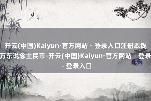开云(中国)Kaiyun·官方网站 - 登录入口注册本钱200万东说念主民币-开云(中国)Kaiyun·官方网站 - 登录入口