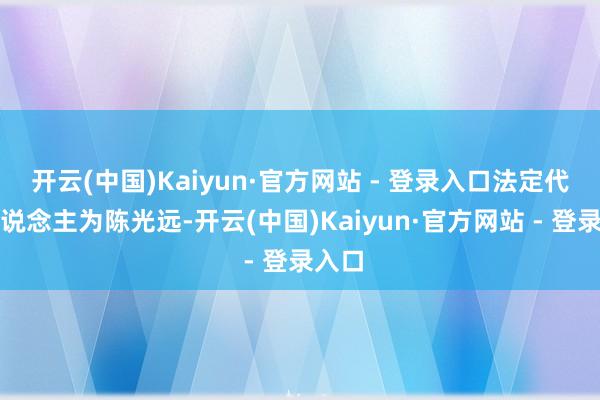 开云(中国)Kaiyun·官方网站 - 登录入口法定代表东说念主为陈光远-开云(中国)Kaiyun·官方网站 - 登录入口