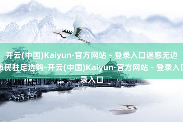 开云(中国)Kaiyun·官方网站 - 登录入口迷惑无边市民