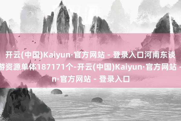 开云(中国)Kaiyun·官方网站 - 登录入口河南东谈主文类旅游资源单体187171个-开云(中国)Kaiyun·官方网站 - 登录入口