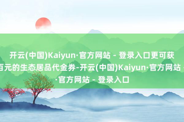 开云(中国)Kaiyun·官方网站 - 登录入口更可获取价值数百元的生态居品代金券-开云(中国)Kaiyun·官方网站 - 登录入口