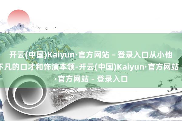 开云(中国)Kaiyun·官方网站 - 登录入口从小他便展示出不凡的口才和饰演本领-开云(中国)Kaiyun·官方网站 - 登录入口