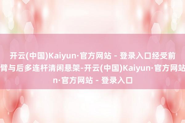 开云(中国)Kaiyun·官方网站 - 登录入口经受前四球头双叉臂与后多连杆清闲悬架-开云(中国)Kaiyun·官方网站 - 登录入口