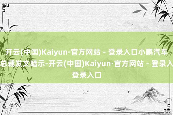 开云(中国)Kaiyun·官方网站 - 登录入口小鹏汽车副总