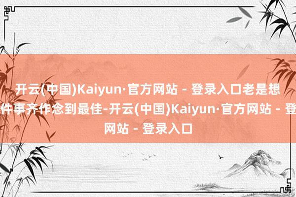 开云(中国)Kaiyun·官方网站 - 登录入口老是想把每一
