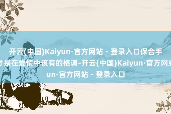 开云(中国)Kaiyun·官方网站 - 登录入口保合手自我的