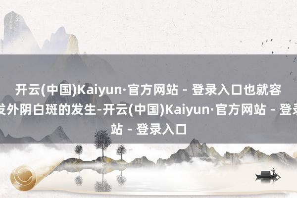 开云(中国)Kaiyun·官方网站 - 登录入口也就容易诱发外阴白斑的发生-开云(中国)Kaiyun·官方网站 - 登录入口