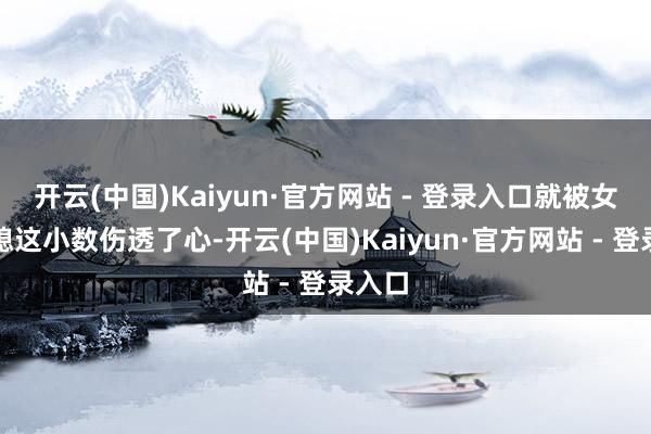 开云(中国)Kaiyun·官方网站 - 登录入口就被女儿儿媳这小数伤透了心-开云(中国)Kaiyun·官方网站 - 登录入口