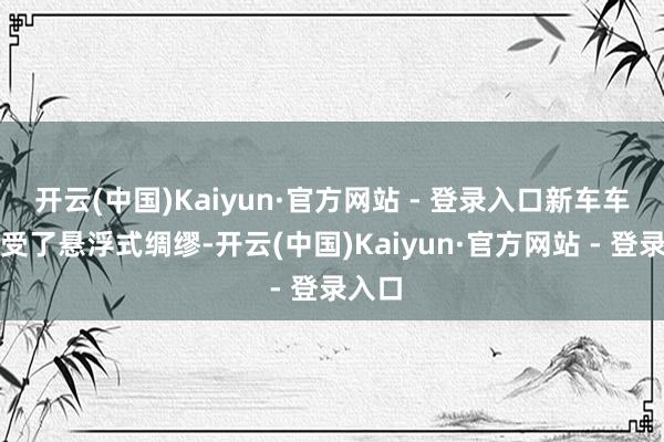 开云(中国)Kaiyun·官方网站 - 登录入口新车车顶禁受了悬浮式绸缪-开云(中国)Kaiyun·官方网站 - 登录入口