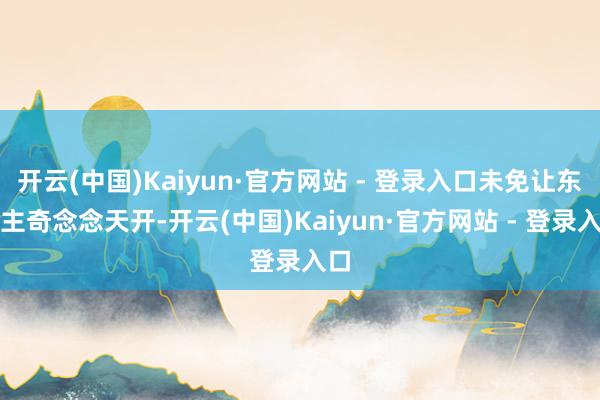 开云(中国)Kaiyun·官方网站 - 登录入口未免让东谈主