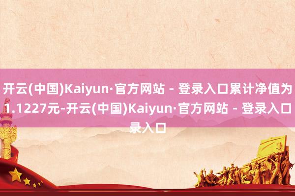 开云(中国)Kaiyun·官方网站 - 登录入口累计净值为1.1227元-开云(中国)Kaiyun·官方网站 - 登录入口