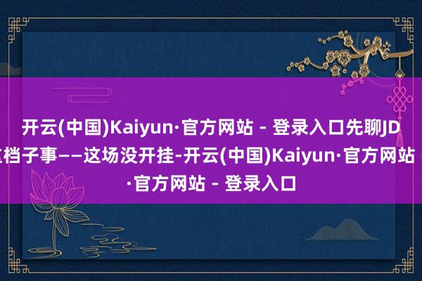 开云(中国)Kaiyun·官方网站 - 登录入口先聊JDG和情久这档子事——这场没开挂-开云(中国)Kaiyun·官方网站 - 登录入口