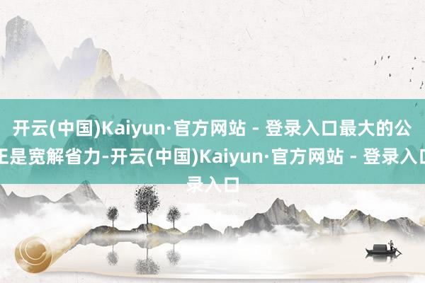 开云(中国)Kaiyun·官方网站 - 登录入口最大的公正是