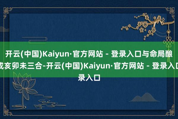 开云(中国)Kaiyun·官方网站 - 登录入口与命局酿成亥