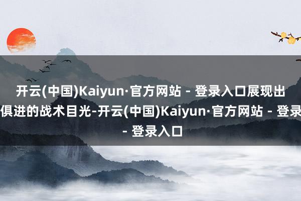 开云(中国)Kaiyun·官方网站 - 登录入口展现出与时俱