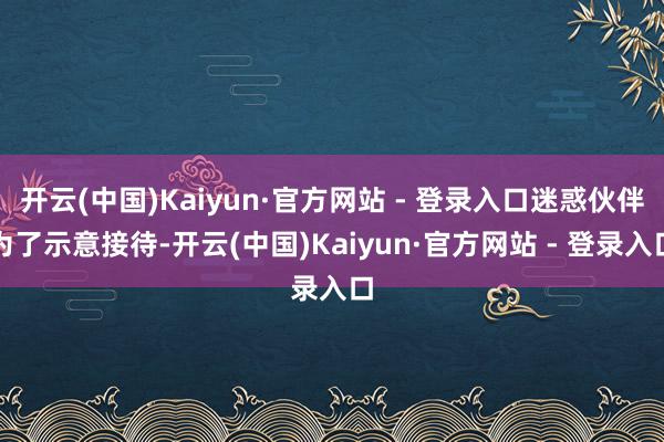 开云(中国)Kaiyun·官方网站 - 登录入口迷惑伙伴为了
