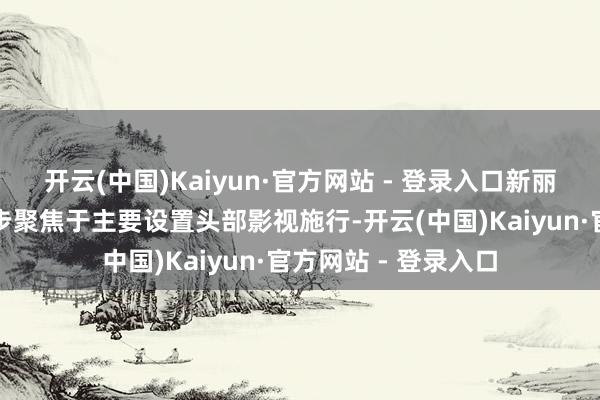 开云(中国)Kaiyun·官方网站 - 登录入口新丽传媒筹划将来进一步聚焦于主要设置头部影视施行-开云(中国)Kaiyun·官方网站 - 登录入口
