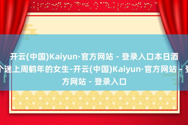 开云(中国)Kaiyun·官方网站 - 登录入口本日酒局上有个迷上周鹤年的女生-开云(中国)Kaiyun·官方网站 - 登录入口