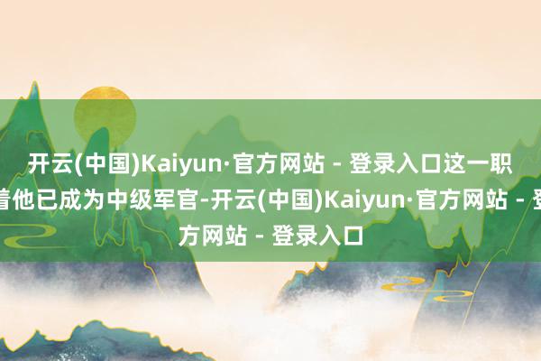 开云(中国)Kaiyun·官方网站 - 登录入口这一职位记号着他已成为中级军官-开云(中国)Kaiyun·官方网站 - 登录入口