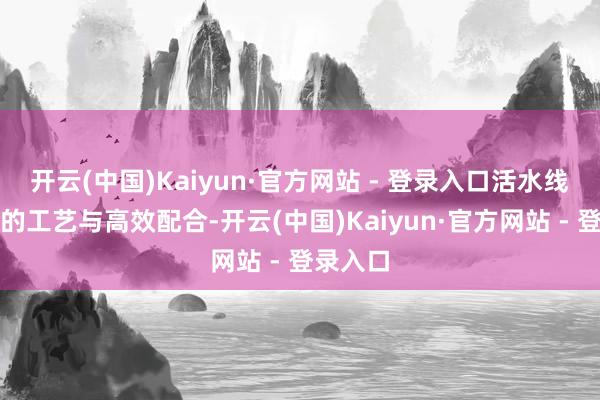 开云(中国)Kaiyun·官方网站 - 登录入口活水线上精密的工艺与高效配合-开云(中国)Kaiyun·官方网站 - 登录入口