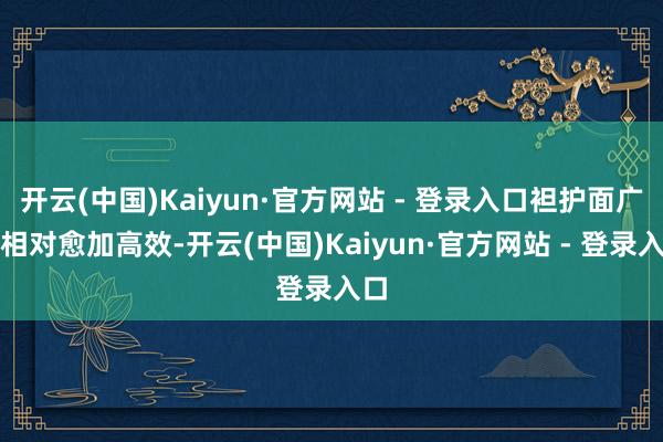 开云(中国)Kaiyun·官方网站 - 登录入口袒护面广、相