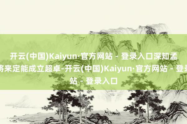 开云(中国)Kaiyun·官方网站 - 登录入口深知孟天柱将