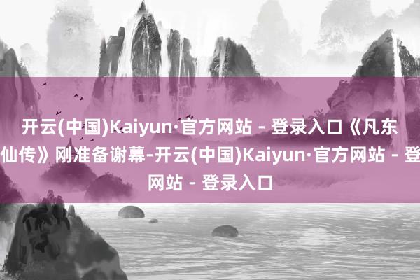 开云(中国)Kaiyun·官方网站 - 登录入口《凡东谈主修